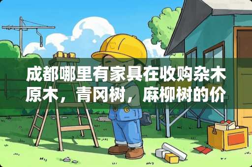 成都哪里有家具在收购杂木原木，青冈树，麻柳树的价格合理，量大从优？