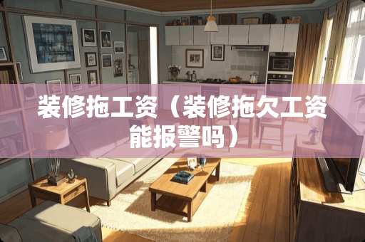 装修拖工资（装修拖欠工资能报警吗）