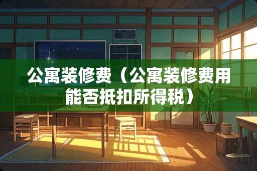 公寓装修费（公寓装修费用能否抵扣所得税）