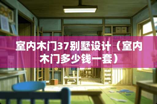 室内木门37别墅设计（室内木门多少钱一套）