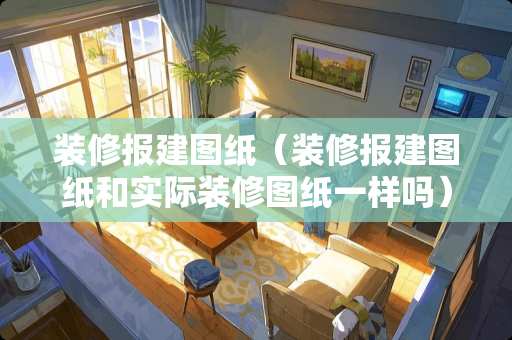 装修报建图纸（装修报建图纸和实际装修图纸一样吗）