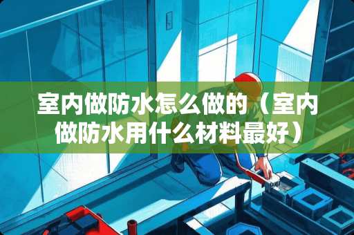 室内做防水怎么做的（室内做防水用什么材料最好）