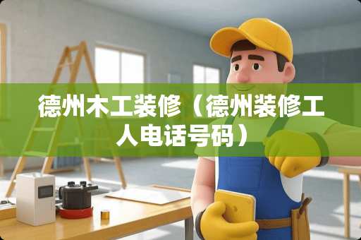 德州木工装修（德州装修工人电话号码）