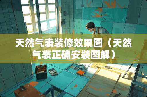天然气表装修效果图（天然气表正确安装图解）