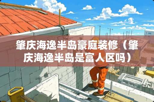 肇庆海逸半岛豪庭装修（肇庆海逸半岛是富人区吗）