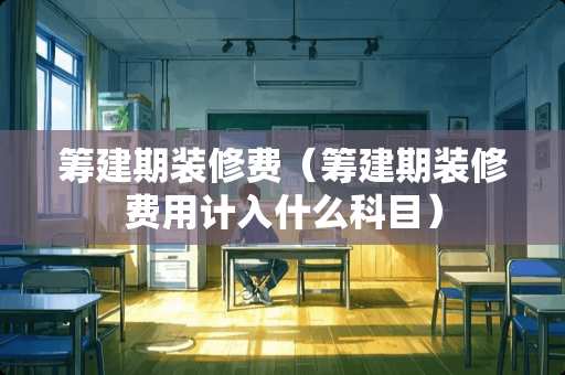 筹建期装修费（筹建期装修费用计入什么科目）