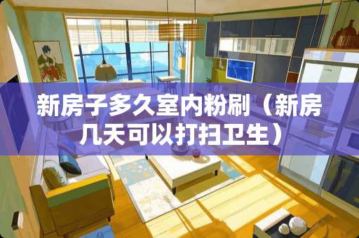 新房子多久室内粉刷（新房几天可以打扫卫生）