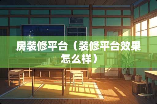 房装修平台（装修平台效果怎么样）