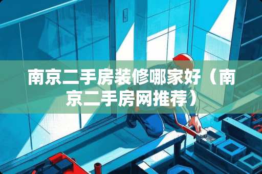 南京二手房装修哪家好（南京二手房网推荐）