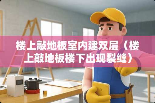 楼上敲地板室内建双层（楼上敲地板楼下出现裂缝）