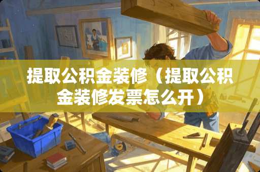 提取公积金装修（提取公积金装修**怎么开）