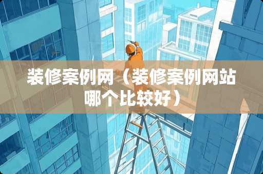 装修案例网（装修案例网站哪个比较好）
