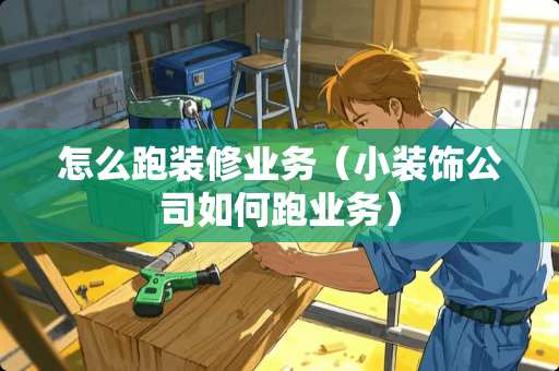 怎么跑装修业务（小装饰公司如何跑业务）