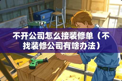 不开公司怎么接装修单（不找装修公司有啥办法）