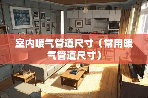 室内暖气管道尺寸（常用暖气管道尺寸）