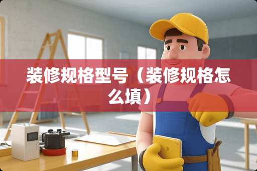 装修规格型号（装修规格怎么填）