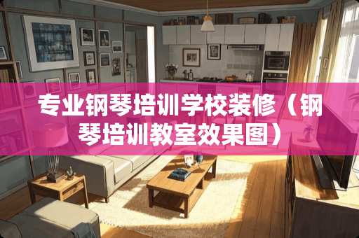 专业钢琴培训学校装修（钢琴培训教室效果图）