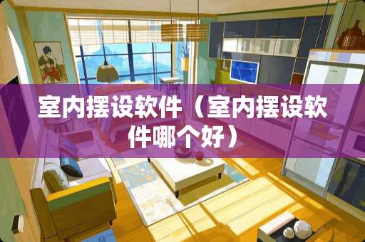 室内摆设软件（室内摆设软件哪个好）