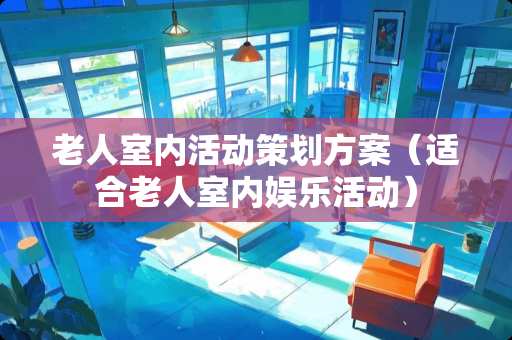 老人室内活动策划方案（适合老人室内娱乐活动）