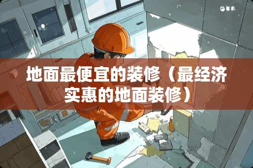 地面最便宜的装修（最经济实惠的地面装修）