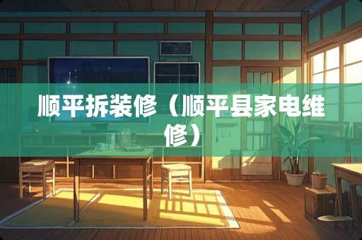 顺平拆装修（顺平县家电维修）