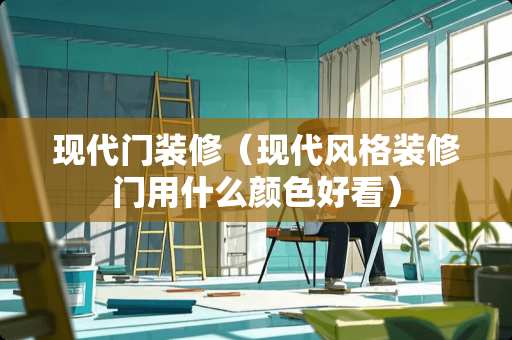 现代门装修（现代风格装修门用什么颜色好看）