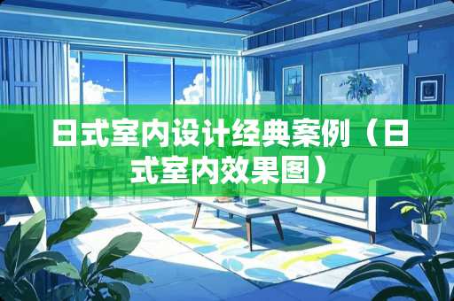 日式室内设计经典案例（日式室内效果图）