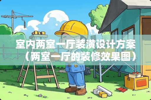 室内两室一厅装潢设计方案（两室一厅的装修效果图）