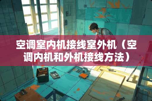 空调室内机接线室外机（空调内机和外机接线方法）