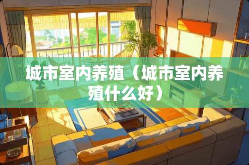 城市室内养殖（城市室内养殖什么好）