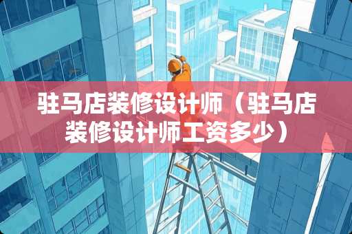 驻马店装修设计师（驻马店装修设计师工资多少）