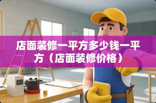 店面装修一平方多少钱一平方（店面装修价格）
