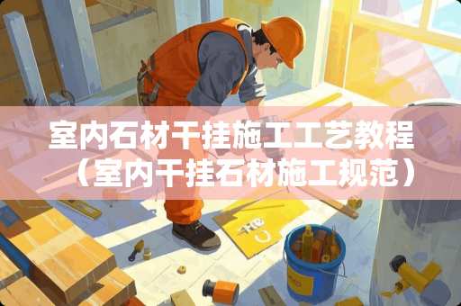室内石材干挂施工工艺教程（室内干挂石材施工规范）