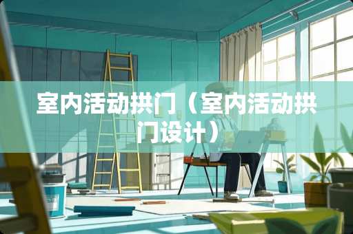 室内活动拱门（室内活动拱门设计）