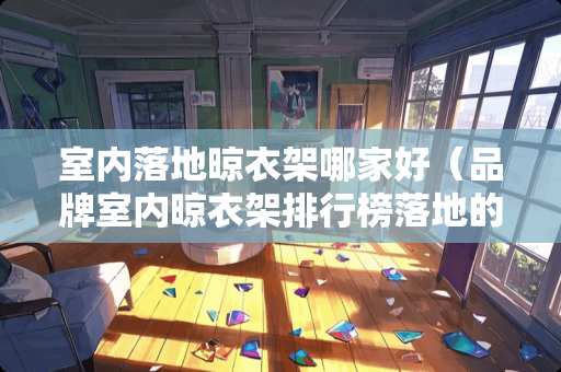 室内落地晾衣架哪家好（品牌室内晾衣架排行榜落地的）