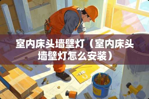 室内床头墙壁灯（室内床头墙壁灯怎么安装）