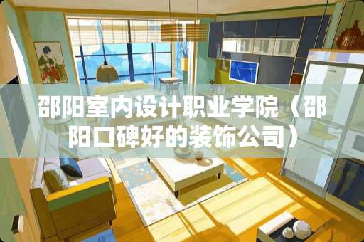 邵阳室内设计职业学院（邵阳口碑好的装饰公司）