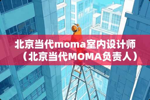 北京当代moma室内设计师（北京当代MOMA负责人）