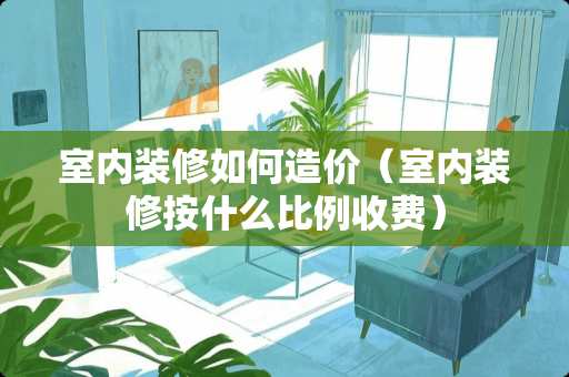 室内装修如何造价（室内装修按什么比例收费）