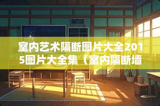 室内艺术隔断图片大全2015图片大全集（室内隔断墙体的设计）
