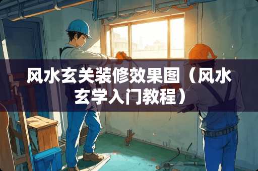风水玄关装修效果图（风水玄学入门教程）