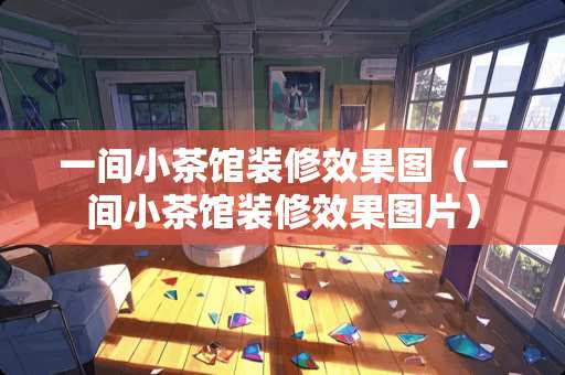 一间小茶馆装修效果图（一间小茶馆装修效果图片）