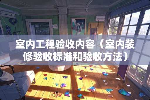 室内工程验收内容（室内装修验收标准和验收方法）