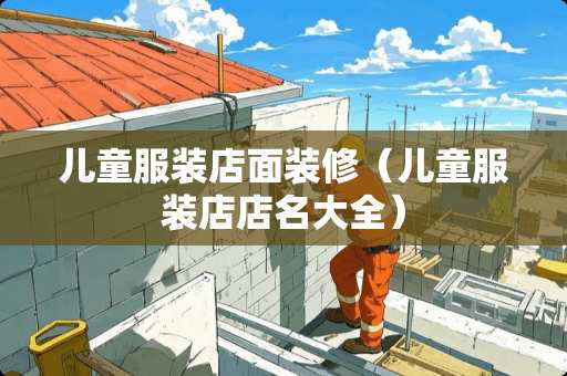 儿童服装店面装修（儿童服装店店名大全）