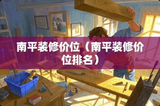 南平装修价位（南平装修价位排名）