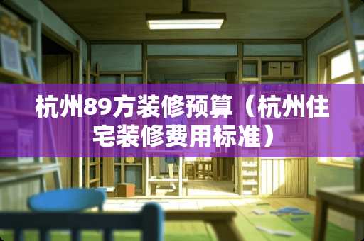 杭州89方装修预算（杭州住宅装修费用标准）