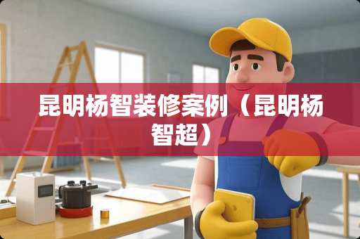 昆明杨智装修案例（昆明杨智超）