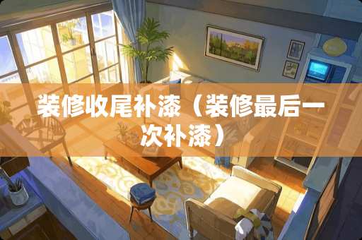 装修收尾补漆（装修最后一次补漆）