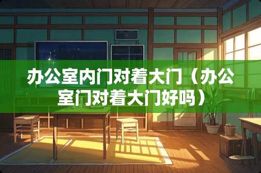 办公室内门对着大门（办公室门对着大门好吗）
