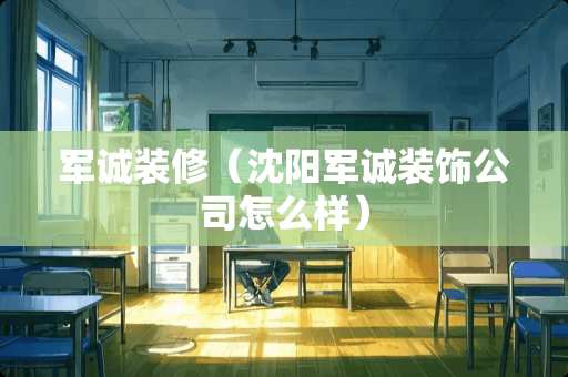 军诚装修(沈阳军诚装饰公司怎么样) 军诚装修(沈阳军诚装饰公司怎么样)